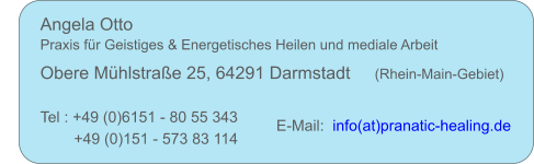 Angela Otto     Praxis fr Geistiges & Energetisches Heilen und mediale Arbeit Obere Mhlstrae 25, 64291 Darmstadt     (Rhein-Main-Gebiet) Tel : +49 (0)6151 - 80 55 343 E-Mail:   info(at)pranatic-healing.de      +49 (0)151 - 573 83 114