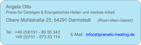 Angela Otto     Praxis für Geistiges & Energetisches Heilen und mediale Arbeit Obere Mühlstraße 25, 64291 Darmstadt     (Rhein-Main-Gebiet) Tel : +49 (0)6151 - 80 55 343  +49 (0)151 - 573 83 114 E-Mail:   info(at)pranatic-healing.de